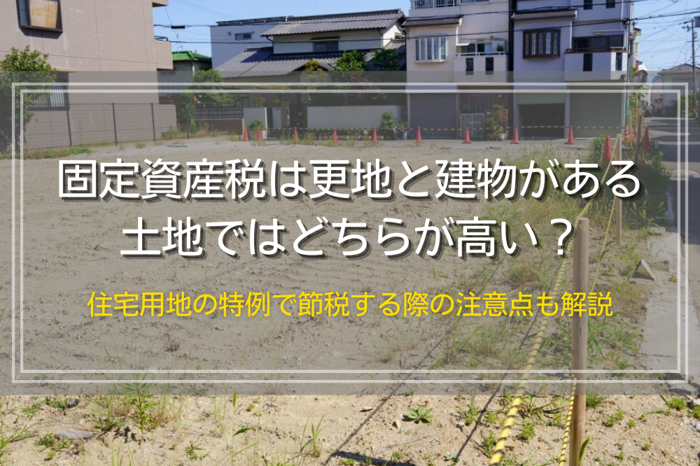 建物のある土地と更地はどちらが固定資産税が高いのか