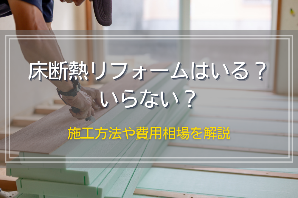 床断熱リフォームはいる？いらない？施工方法や費用相場を解説