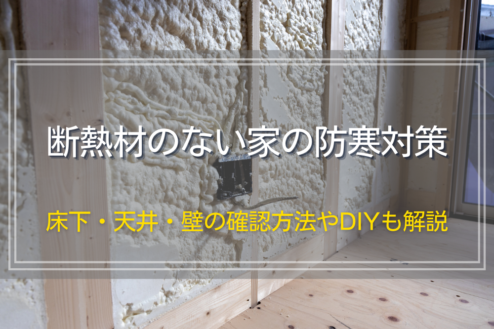 断熱材のない家の防寒対策｜床下・天井・壁の確認方法やDIYも解説