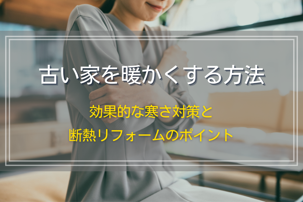 古い家を暖かくする方法｜効果的な寒さ対策と断熱リフォームのポイント