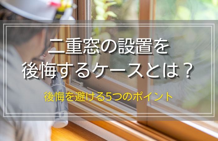 二重窓の設置を後悔するケースとは？後悔しないために知っておきたい5つのポイント