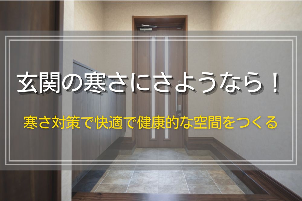 玄関の寒さにさようなら！寒さ対策で、快適で健康的な空間をつくる